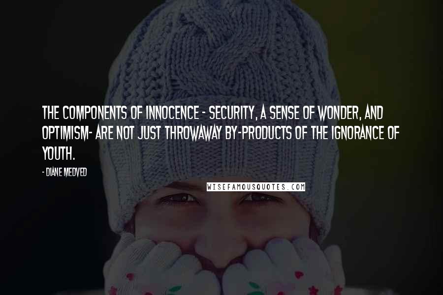 Diane Medved quotes: The components of innocence - security, a sense of wonder, and optimism- are not just throwaway by-products of the ignorance of youth. Diane Medved quotes: The components of innocence - security, a sense of wonder, and optimism- are not just throwaway by-products of the ignorance of youth.