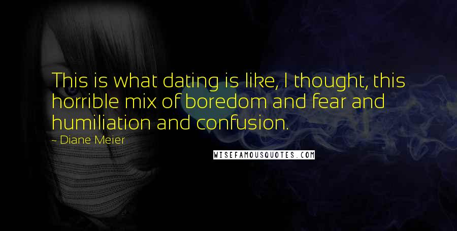 Diane Meier quotes: This is what dating is like, I thought, this horrible mix of boredom and fear and humiliation and confusion.