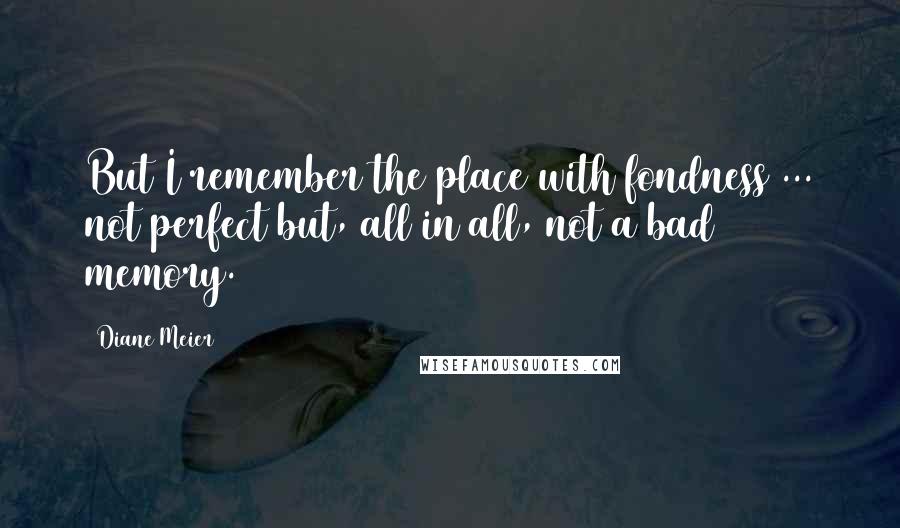 Diane Meier quotes: But I remember the place with fondness ... not perfect but, all in all, not a bad memory.
