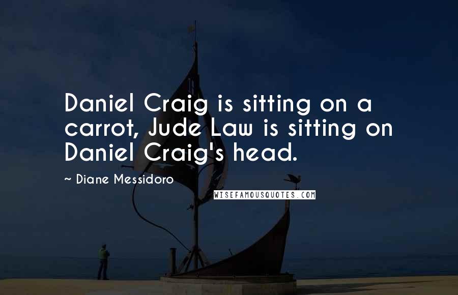 Diane Messidoro quotes: Daniel Craig is sitting on a carrot, Jude Law is sitting on Daniel Craig's head.