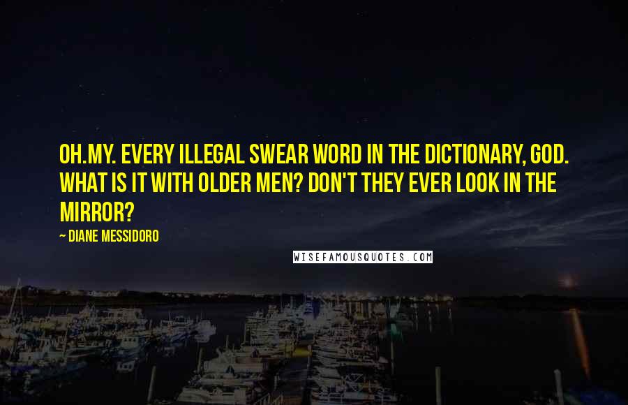 Diane Messidoro quotes: Oh.My. Every illegal swear word in the dictionary, God. What is it with older men? don't they ever look in the mirror?