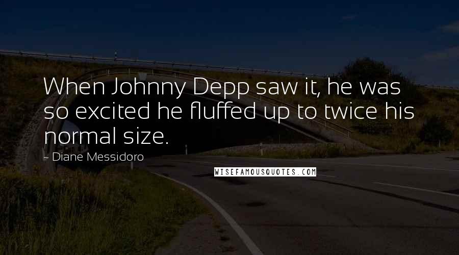 Diane Messidoro quotes: When Johnny Depp saw it, he was so excited he fluffed up to twice his normal size.