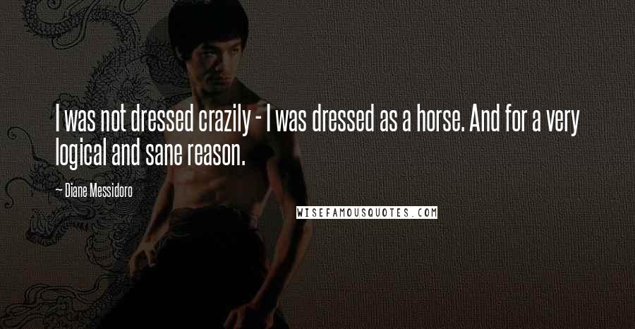 Diane Messidoro quotes: I was not dressed crazily - I was dressed as a horse. And for a very logical and sane reason.