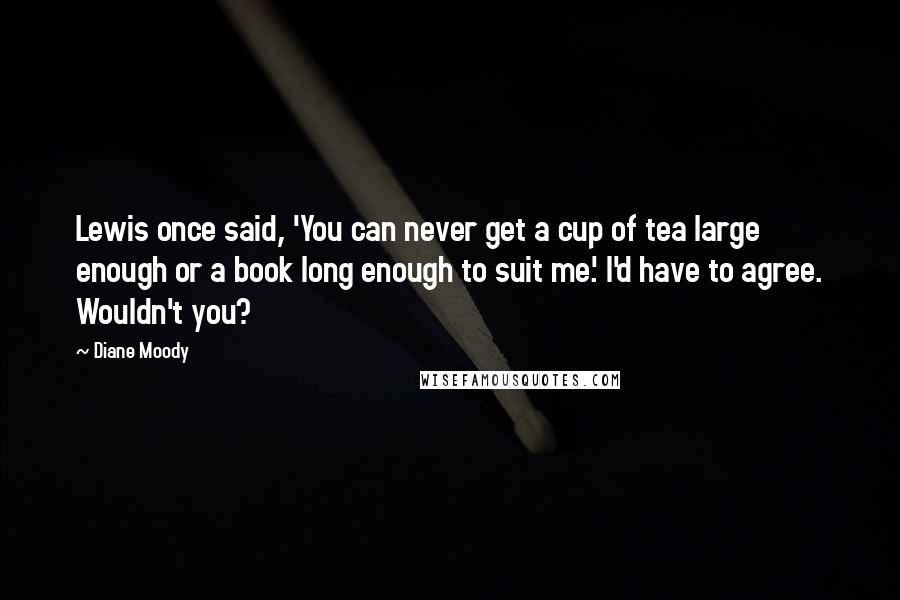 Diane Moody quotes: Lewis once said, 'You can never get a cup of tea large enough or a book long enough to suit me.' I'd have to agree. Wouldn't you?