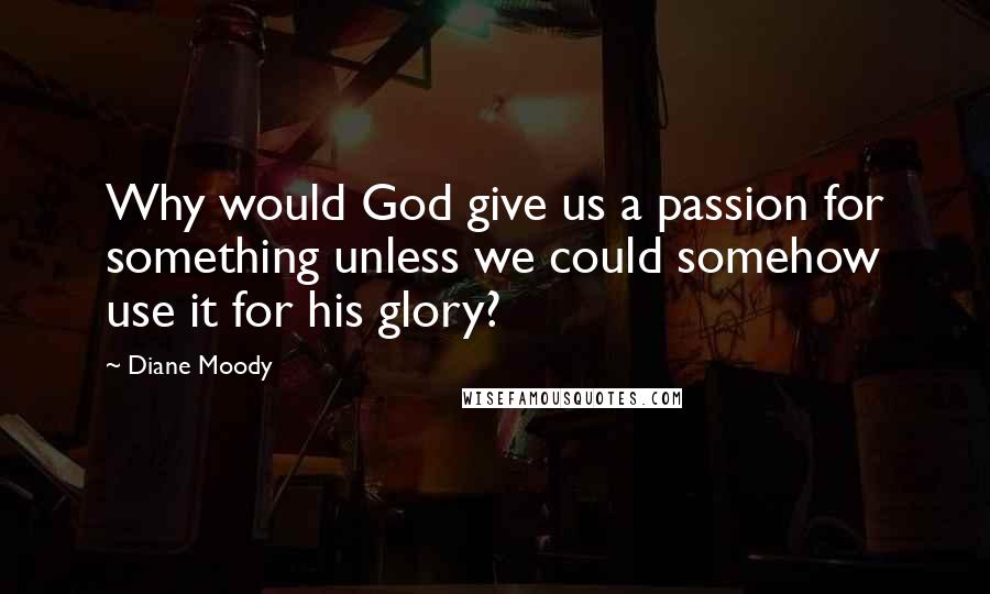 Diane Moody quotes: Why would God give us a passion for something unless we could somehow use it for his glory?