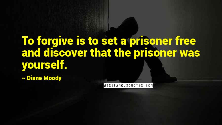 Diane Moody quotes: To forgive is to set a prisoner free and discover that the prisoner was yourself.