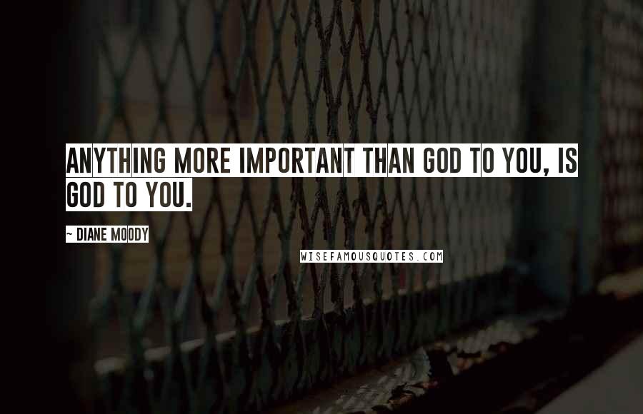 Diane Moody quotes: Anything more important than God to you, is god to you.