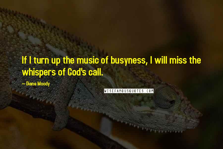 Diane Moody quotes: If I turn up the music of busyness, I will miss the whispers of God's call. Diane Moody quotes: If I turn up the music of busyness, I will miss the whispers of God's call.