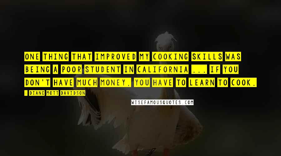 Diane Mott Davidson quotes: One thing that improved my cooking skills was being a poor student in California ... If you don't have much money, you have to learn to cook.