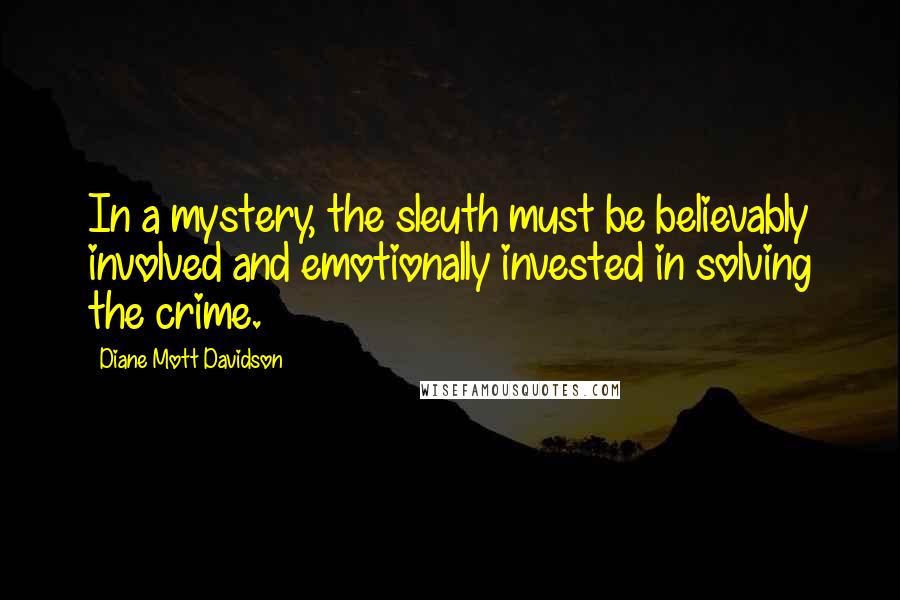 Diane Mott Davidson quotes: In a mystery, the sleuth must be believably involved and emotionally invested in solving the crime.