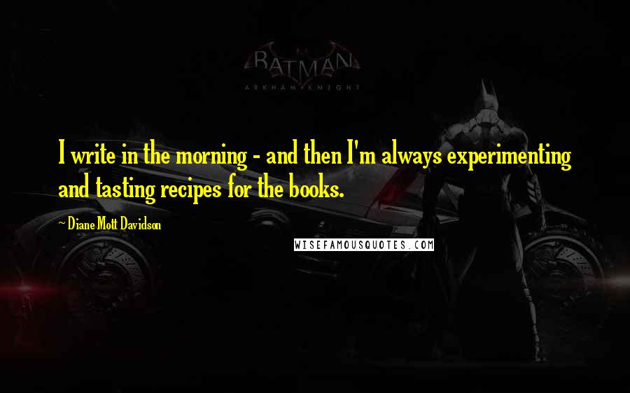 Diane Mott Davidson quotes: I write in the morning - and then I'm always experimenting and tasting recipes for the books.