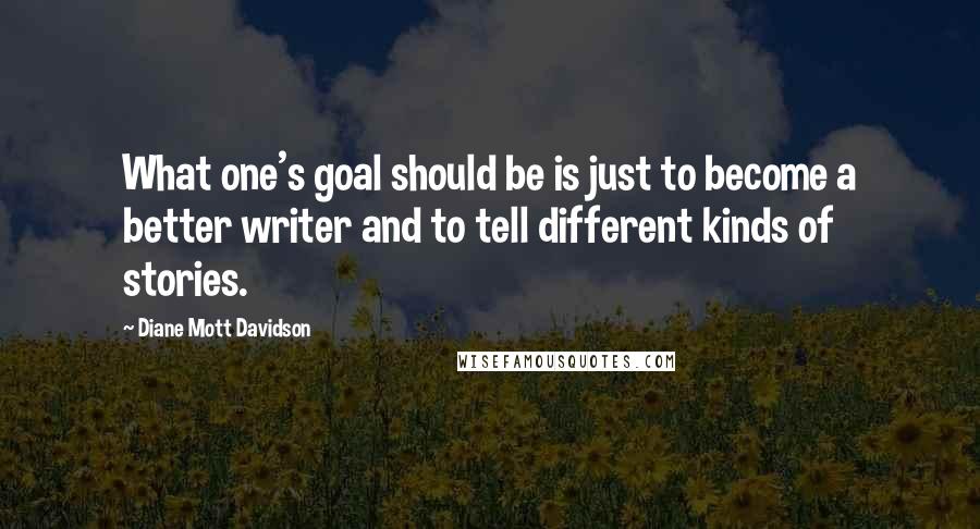 Diane Mott Davidson quotes: What one's goal should be is just to become a better writer and to tell different kinds of stories.