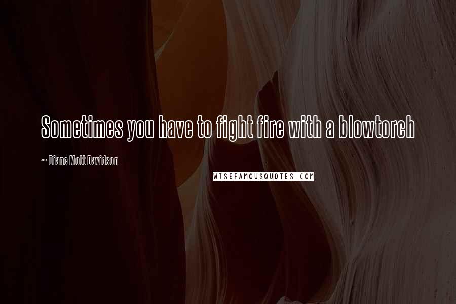 Diane Mott Davidson quotes: Sometimes you have to fight fire with a blowtorch