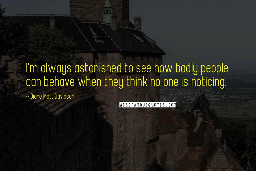 Diane Mott Davidson quotes: I'm always astonished to see how badly people can behave when they think no one is noticing.