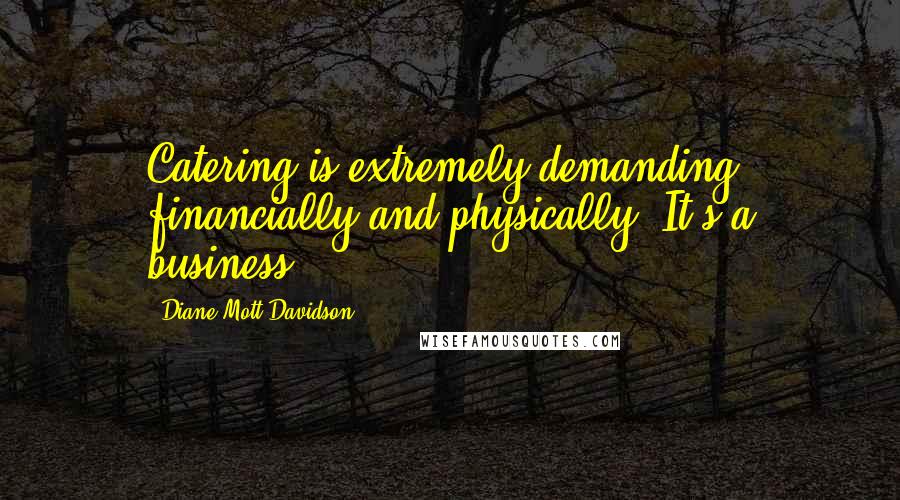 Diane Mott Davidson quotes: Catering is extremely demanding financially and physically. It's a business.