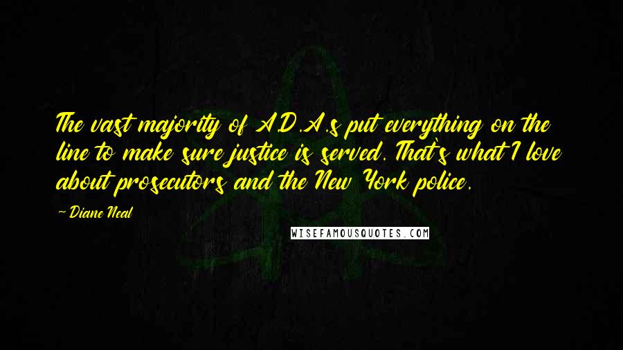 Diane Neal quotes: The vast majority of A.D.A.s put everything on the line to make sure justice is served. That's what I love about prosecutors and the New York police.