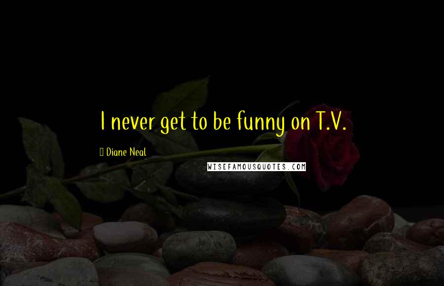 Diane Neal quotes: I never get to be funny on T.V.