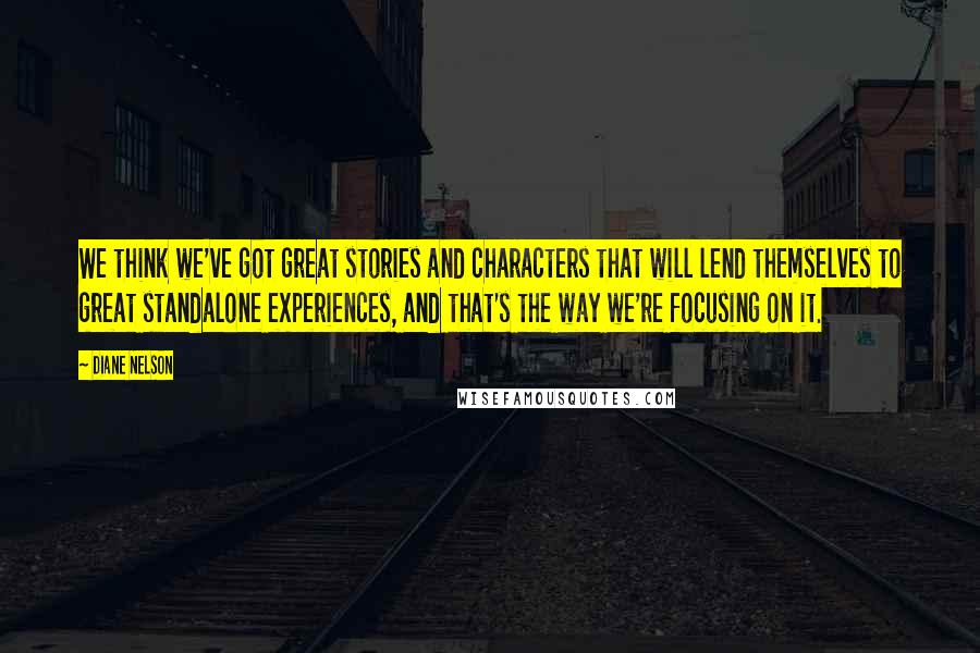 Diane Nelson quotes: We think we've got great stories and characters that will lend themselves to great standalone experiences, and that's the way we're focusing on it.