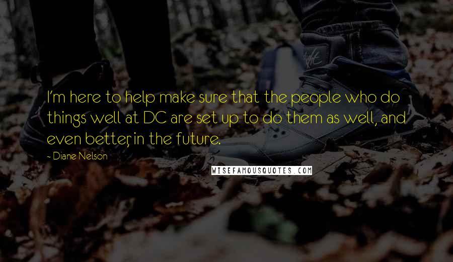 Diane Nelson quotes: I'm here to help make sure that the people who do things well at DC are set up to do them as well, and even better, in the future. Diane Nelson quotes: I'm here to help make sure that the people who do things well at DC are set up to do them as well, and even better, in the future.
