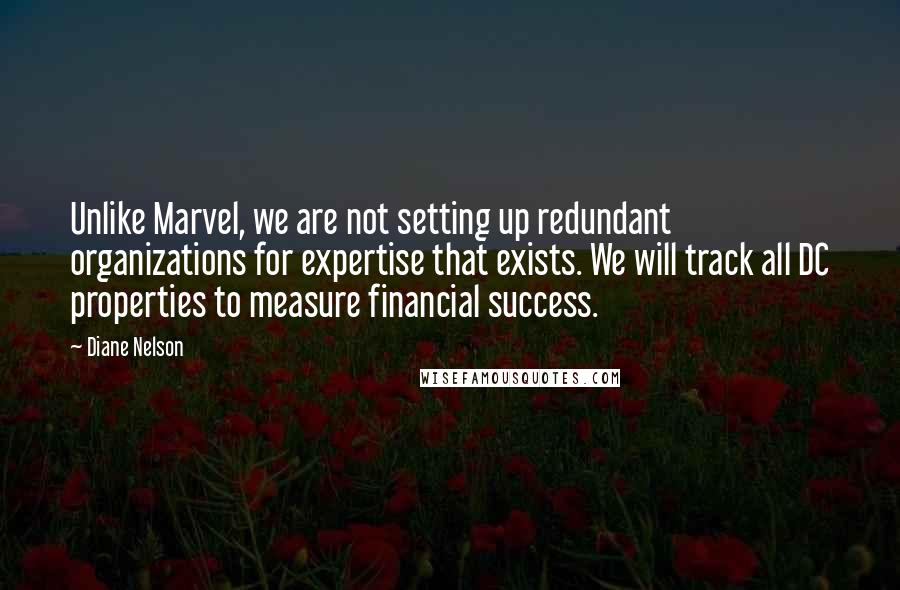 Diane Nelson quotes: Unlike Marvel, we are not setting up redundant organizations for expertise that exists. We will track all DC properties to measure financial success. Diane Nelson quotes: Unlike Marvel, we are not setting up redundant organizations for expertise that exists. We will track all DC properties to measure financial success.