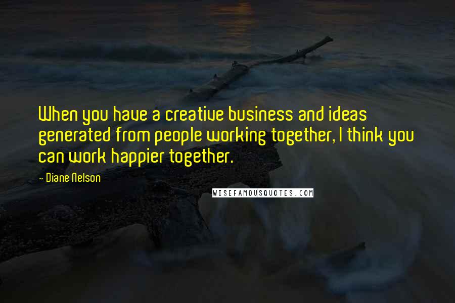 Diane Nelson quotes: When you have a creative business and ideas generated from people working together, I think you can work happier together. Diane Nelson quotes: When you have a creative business and ideas generated from people working together, I think you can work happier together.