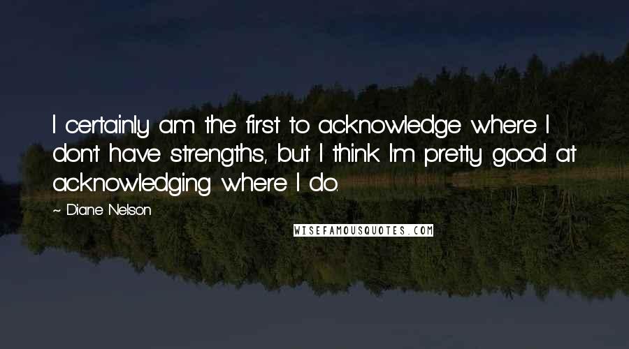 Diane Nelson quotes: I certainly am the first to acknowledge where I don't have strengths, but I think I'm pretty good at acknowledging where I do.