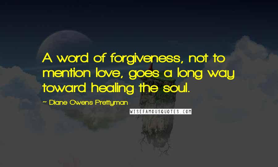 Diane Owens Prettyman quotes: A word of forgiveness, not to mention love, goes a long way toward healing the soul.