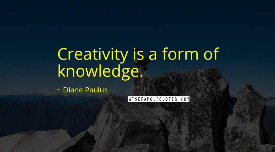 Diane Paulus quotes: Creativity is a form of knowledge.