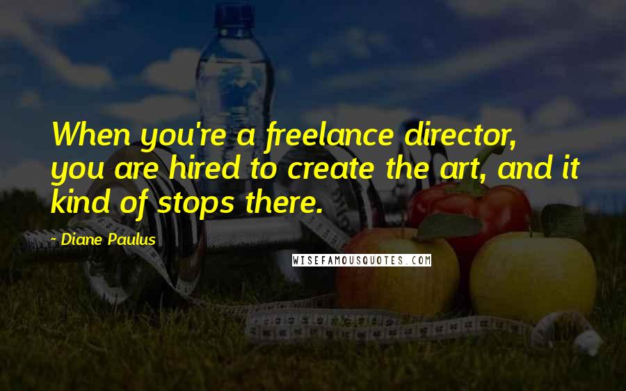 Diane Paulus quotes: When you're a freelance director, you are hired to create the art, and it kind of stops there.