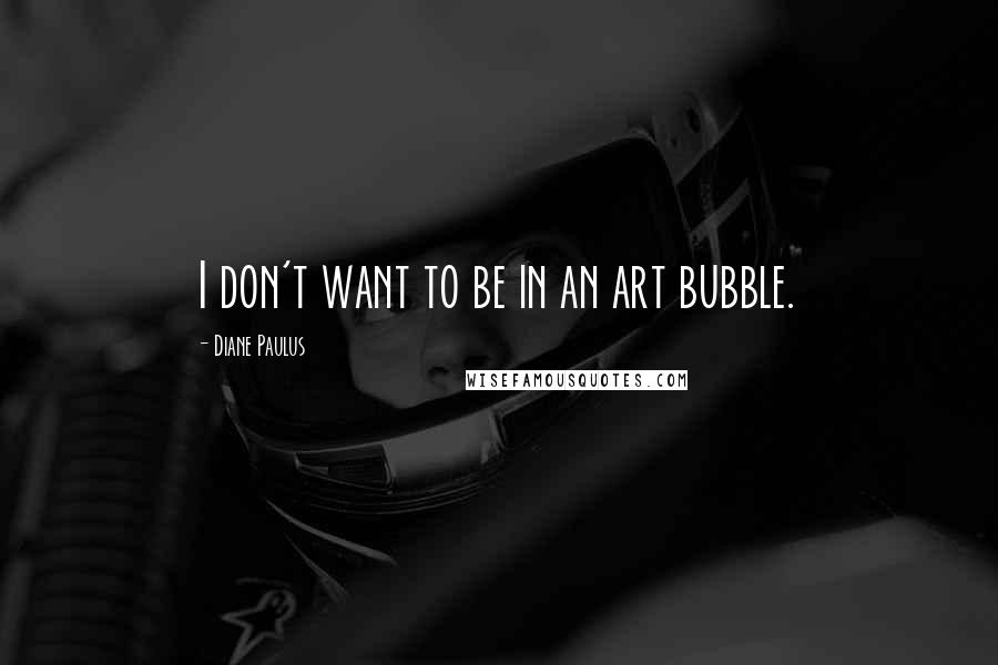 Diane Paulus quotes: I don't want to be in an art bubble.