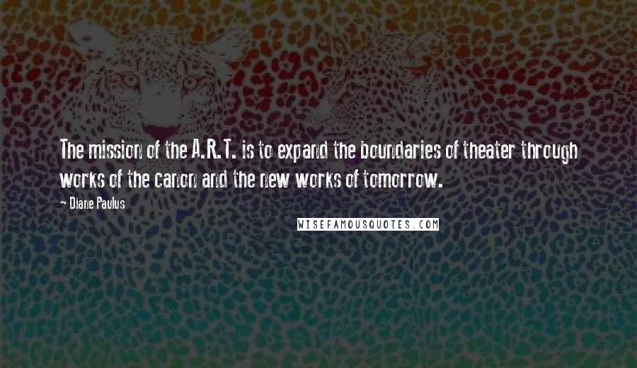 Diane Paulus quotes: The mission of the A.R.T. is to expand the boundaries of theater through works of the canon and the new works of tomorrow.