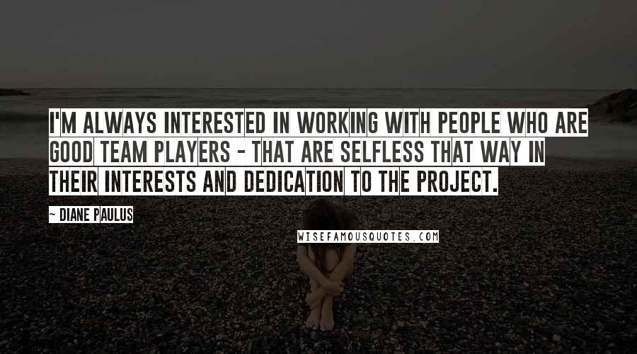 Diane Paulus quotes: I'm always interested in working with people who are good team players - that are selfless that way in their interests and dedication to the project. Diane Paulus quotes: I'm always interested in working with people who are good team players - that are selfless that way in their interests and dedication to the project.