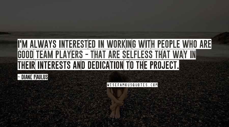 Diane Paulus quotes: I'm always interested in working with people who are good team players - that are selfless that way in their interests and dedication to the project.