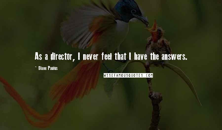 Diane Paulus quotes: As a director, I never feel that I have the answers.