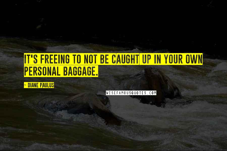 Diane Paulus quotes: It's freeing to not be caught up in your own personal baggage.