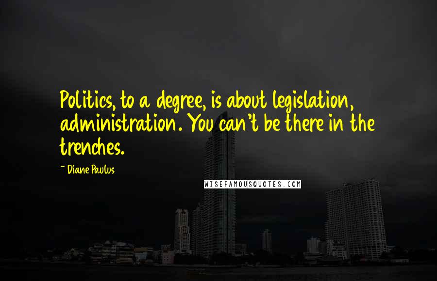 Diane Paulus quotes: Politics, to a degree, is about legislation, administration. You can't be there in the trenches.