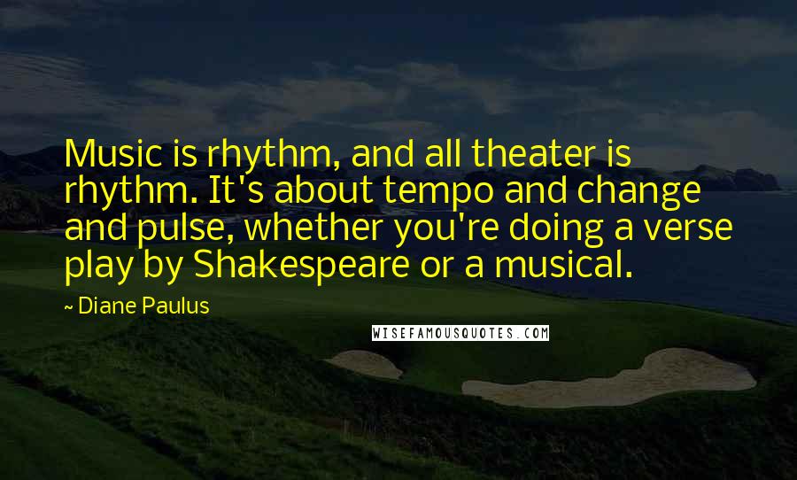 Diane Paulus quotes: Music is rhythm, and all theater is rhythm. It's about tempo and change and pulse, whether you're doing a verse play by Shakespeare or a musical.