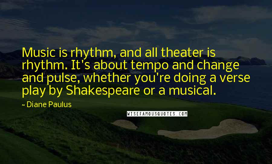 Diane Paulus quotes: Music is rhythm, and all theater is rhythm. It's about tempo and change and pulse, whether you're doing a verse play by Shakespeare or a musical. Diane Paulus quotes: Music is rhythm, and all theater is rhythm. It's about tempo and change and pulse, whether you're doing a verse play by Shakespeare or a musical.