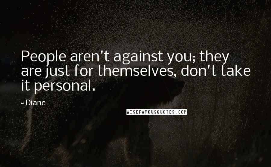 Diane quotes: People aren't against you; they are just for themselves, don't take it personal.