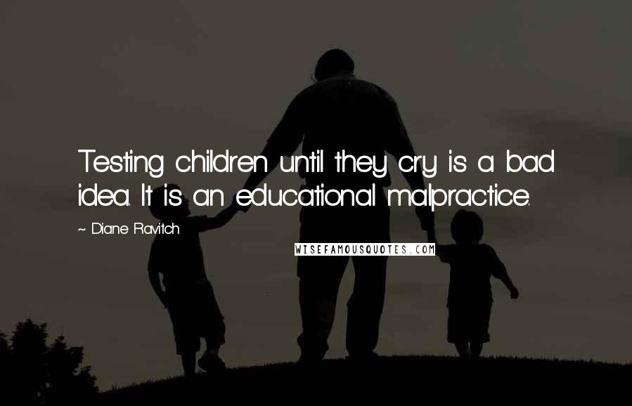 Diane Ravitch quotes: Testing children until they cry is a bad idea. It is an educational malpractice.