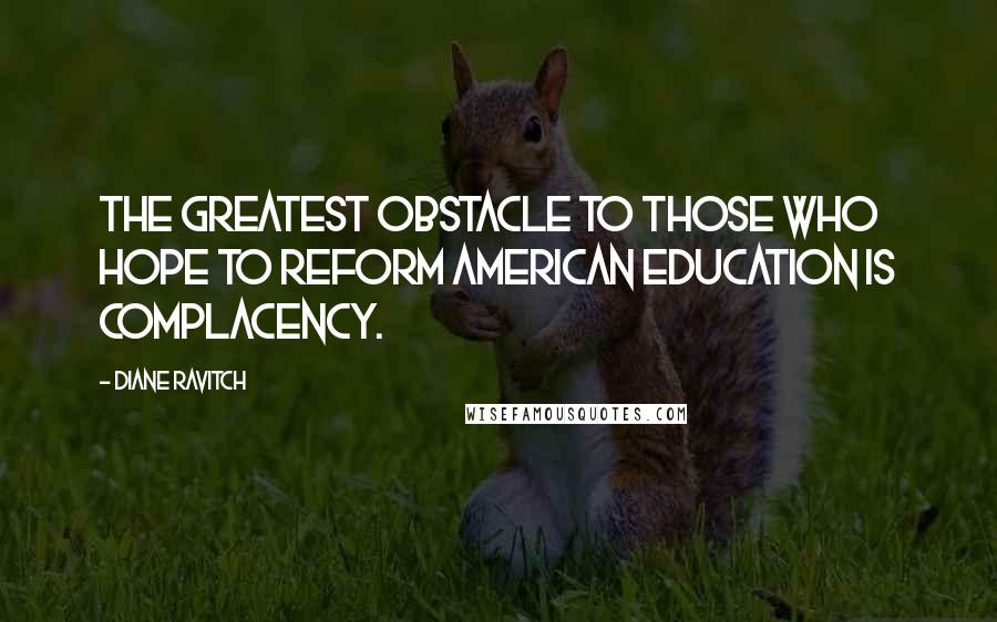 Diane Ravitch quotes: The greatest obstacle to those who hope to reform American education is complacency.