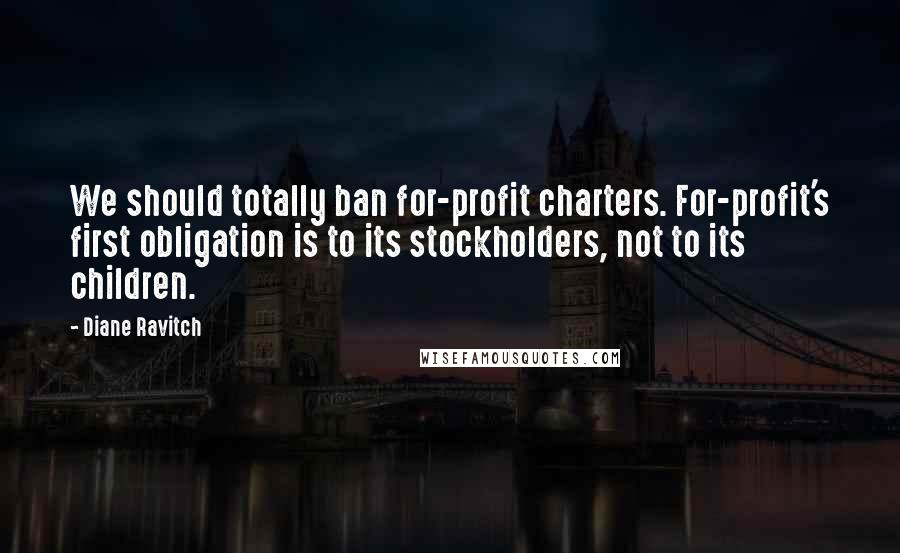 Diane Ravitch quotes: We should totally ban for-profit charters. For-profit's first obligation is to its stockholders, not to its children. Diane Ravitch quotes: We should totally ban for-profit charters. For-profit's first obligation is to its stockholders, not to its children.