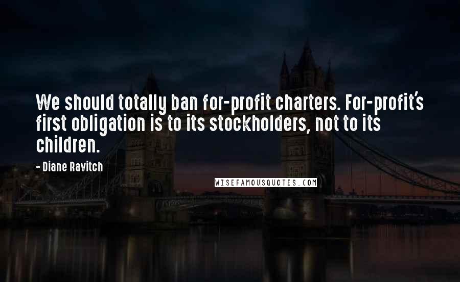 Diane Ravitch quotes: We should totally ban for-profit charters. For-profit's first obligation is to its stockholders, not to its children.