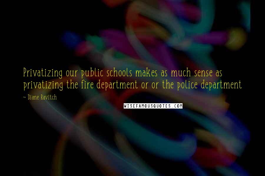 Diane Ravitch quotes: Privatizing our public schools makes as much sense as privatizing the fire department or or the police department Diane Ravitch quotes: Privatizing our public schools makes as much sense as privatizing the fire department or or the police department