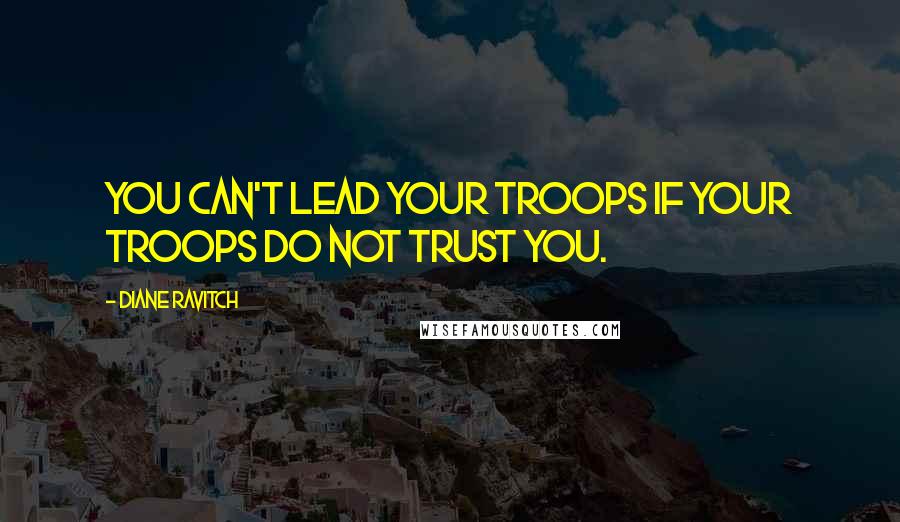 Diane Ravitch quotes: You can't lead your troops if your troops do not trust you.