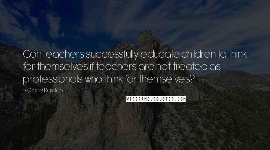 Diane Ravitch quotes: Can teachers successfully educate children to think for themselves if teachers are not treated as professionals who think for themselves? Diane Ravitch quotes: Can teachers successfully educate children to think for themselves if teachers are not treated as professionals who think for themselves?