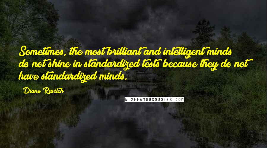 Diane Ravitch quotes: Sometimes, the most brilliant and intelligent minds do not shine in standardized tests because they do not have standardized minds. Diane Ravitch quotes: Sometimes, the most brilliant and intelligent minds do not shine in standardized tests because they do not have standardized minds.