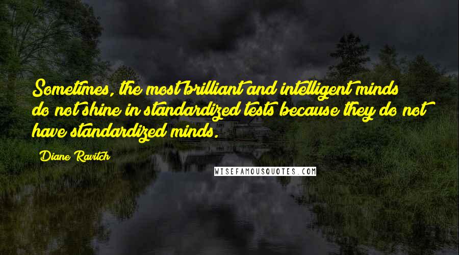 Diane Ravitch quotes: Sometimes, the most brilliant and intelligent minds do not shine in standardized tests because they do not have standardized minds.