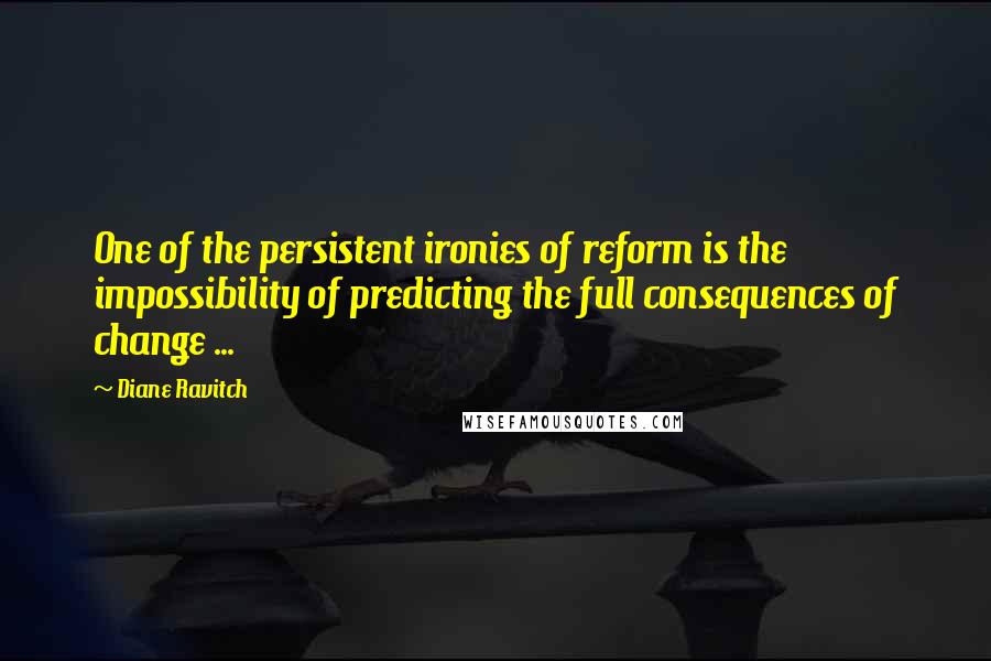 Diane Ravitch quotes: One of the persistent ironies of reform is the impossibility of predicting the full consequences of change ... Diane Ravitch quotes: One of the persistent ironies of reform is the impossibility of predicting the full consequences of change ...