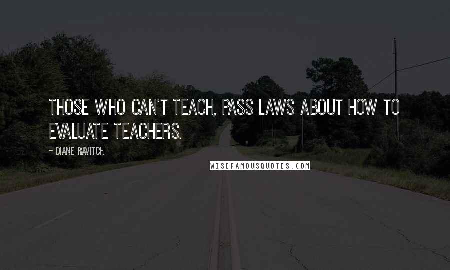 Diane Ravitch quotes: Those who can't teach, pass laws about how to evaluate teachers.